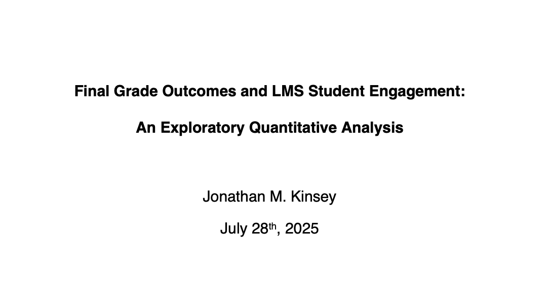 Image of title in text: Final Grade Outcomes and LMS Student Engagement: An Exploratory Quantitative Analysis Jonathan M. Kinsey July 28th, 2025.